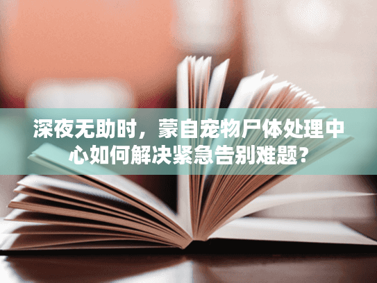 深夜无助时，蒙自宠物尸体处理中心如何解决紧急告别难题？