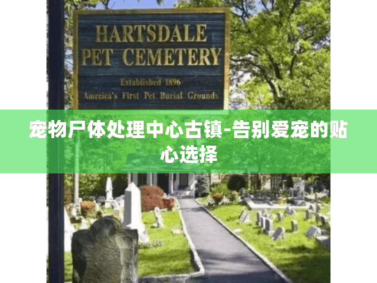 宠物尸体处理中心古镇-告别爱宠的贴心选择