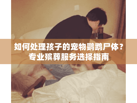 如何处理孩子的宠物鹦鹉尸体？专业殡葬服务选择指南