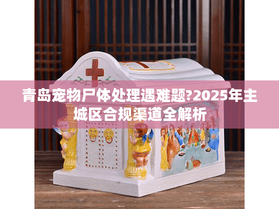 青岛宠物尸体处理遇难题?2025年主城区合规渠道全解析