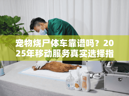 宠物烧尸体车靠谱吗？2025年移动服务真实选择指南