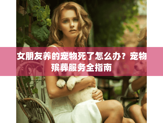 女朋友养的宠物死了怎么办？宠物殡葬服务全指南