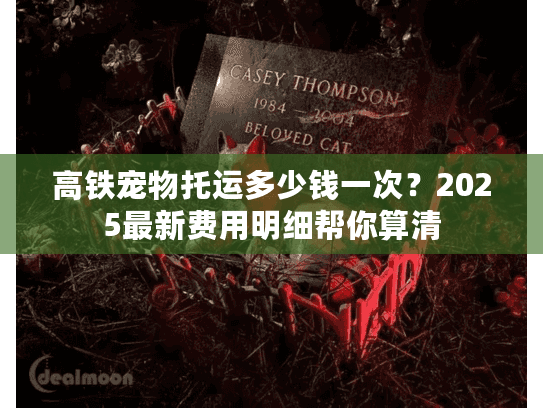高铁宠物托运多少钱一次？2025最新费用明细帮你算清