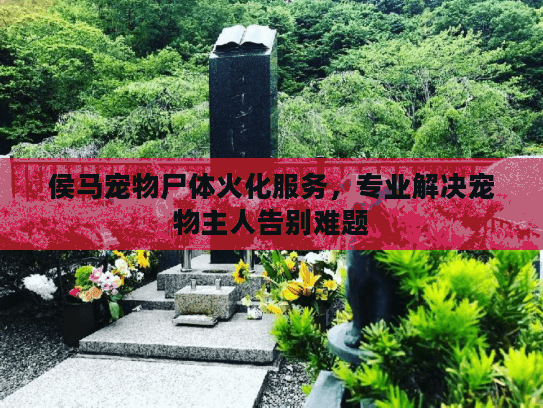 侯马宠物尸体火化服务，专业解决宠物主人告别难题