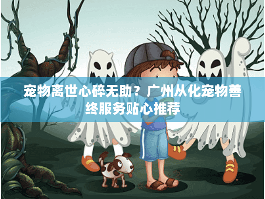宠物离世心碎无助？广州从化宠物善终服务贴心推荐