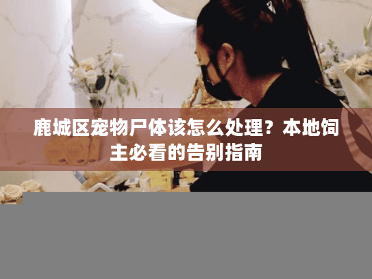 鹿城区宠物尸体该怎么处理?本地饲主必看的告别指南 鹿城区宠物尸体该怎么处理?本地饲主必看的告别指南