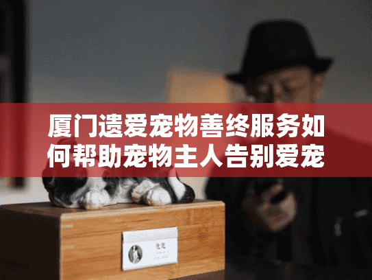 厦门遗爱宠物善终服务如何帮助宠物主人告别爱宠？