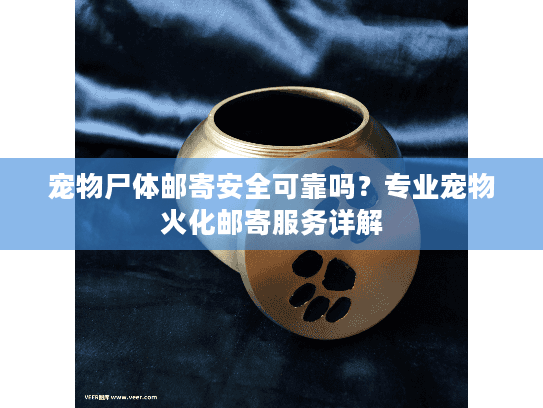 宠物尸体邮寄安全可靠吗？专业宠物火化邮寄服务详解