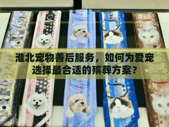 淮北宠物善后服务，如何为爱宠选择最合适的殡葬方案？