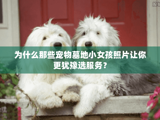 为什么那些宠物墓地小女孩照片让你更犹豫选服务？