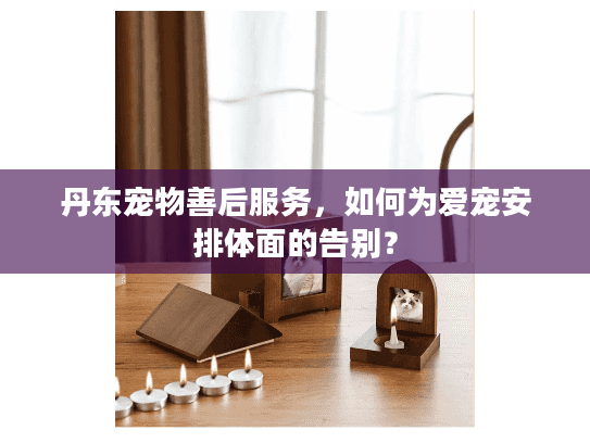 丹东宠物善后服务，如何为爱宠安排体面的告别？