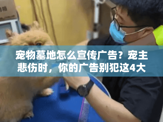 宠物墓地怎么宣传广告?宠主悲伤时,你的广告别犯这4大错让服务无人问津! 宠物墓地怎么宣传广告?宠主悲伤时,你的广告别犯这4大错让服务无人问津!