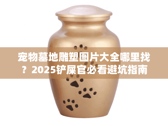 宠物墓地雕塑图片大全哪里找？2025铲屎官必看避坑指南