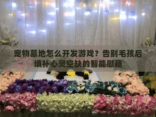 宠物墓地怎么开发游戏？告别毛孩后填补心灵空缺的智能慰藉