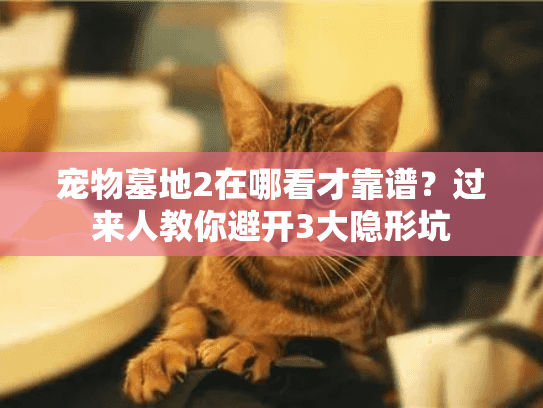 宠物墓地2在哪看才靠谱？过来人教你避开3大隐形坑