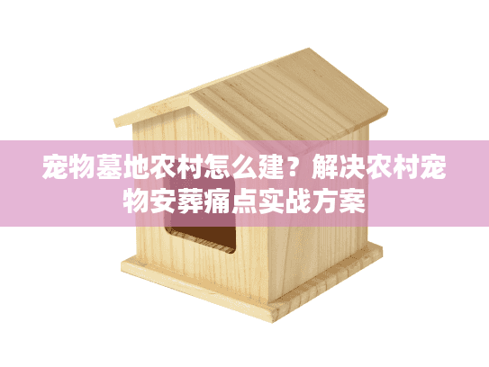 宠物墓地农村怎么建？解决农村宠物安葬痛点实战方案