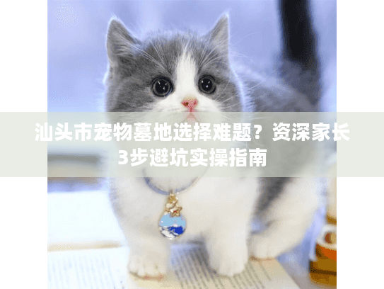 汕头市宠物墓地选择难题？资深家长3步避坑实操指南