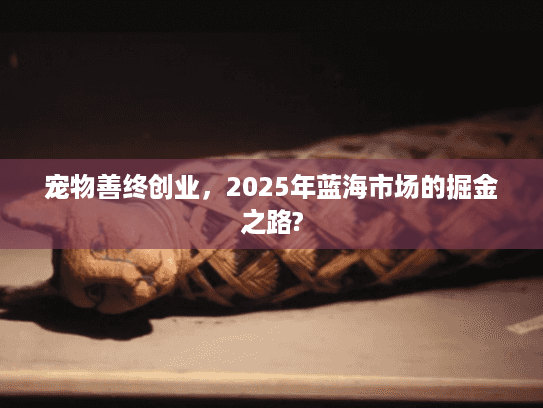 宠物善终创业，2025年蓝海市场的掘金之路?