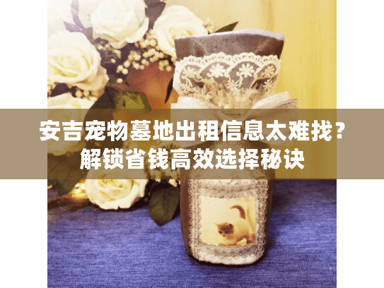 安吉宠物墓地出租信息太难找？解锁省钱高效选择秘诀