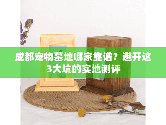 成都宠物墓地哪家靠谱？避开这3大坑的实地测评