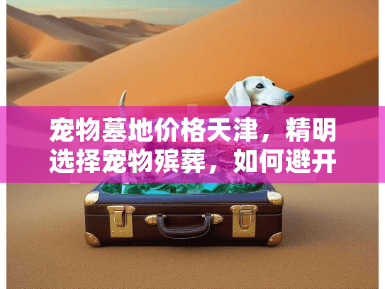宠物墓地价格天津，精明选择宠物殡葬，如何避开天津高价陷阱？