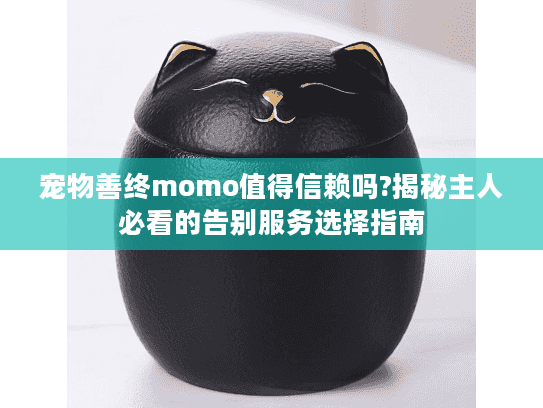 宠物善终momo值得信赖吗?揭秘主人必看的告别服务选择指南
