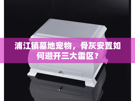 浦江镇墓地宠物，骨灰安置如何避开三大雷区？