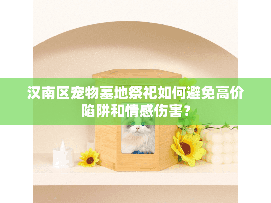 汉南区宠物墓地祭祀如何避免高价陷阱和情感伤害？