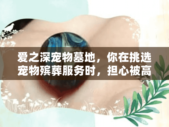 爱之深宠物墓地，你在挑选宠物殡葬服务时，担心被高价忽悠或服务不贴心吗？