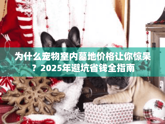 为什么宠物室内墓地价格让你惊呆？2025年避坑省钱全指南