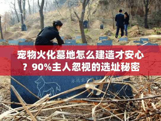 宠物火化墓地怎么建造才安心？90%主人忽视的选址秘密