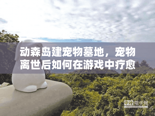 动森岛建宠物墓地，宠物离世后如何在游戏中疗愈悲伤？