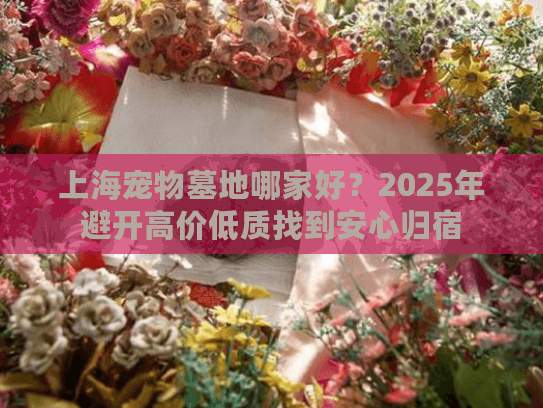 上海宠物墓地哪家好？2025年避开高价低质找到安心归宿