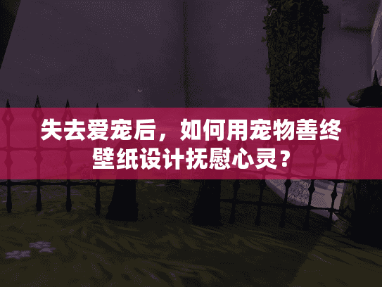失去爱宠后，如何用宠物善终壁纸设计抚慰心灵？