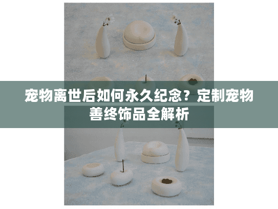 宠物离世后如何永久纪念？定制宠物善终饰品全解析