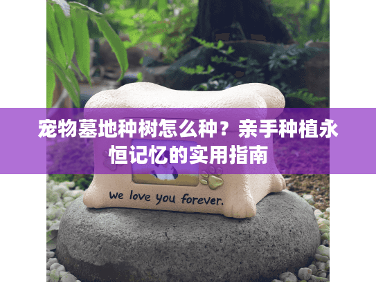宠物墓地种树怎么种？亲手种植永恒记忆的实用指南