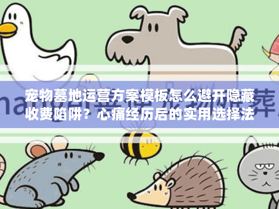 宠物墓地运营方案模板怎么避开隐藏收费陷阱？心痛经历后的实用选择法