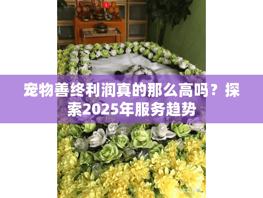 宠物善终利润真的那么高吗？探索2025年服务趋势