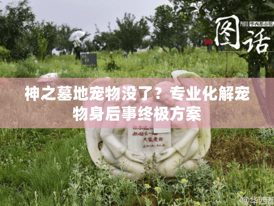 神之墓地宠物没了？专业化解宠物身后事终极方案