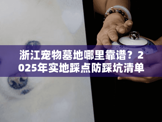 浙江宠物墓地哪里靠谱？2025年实地踩点防踩坑清单