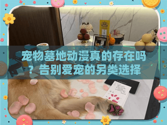 宠物墓地动漫真的存在吗？告别爱宠的另类选择