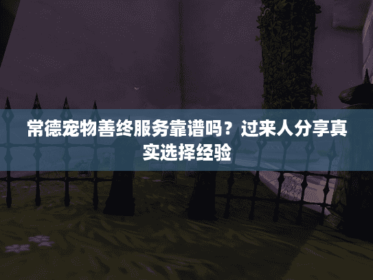 常德宠物善终服务靠谱吗？过来人分享真实选择经验