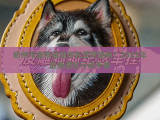 郑州市宠物墓地存在质量隐患?2025年最新避坑行动手册 郑州市宠物墓地存在质量隐患?2025年最新避坑行动手册