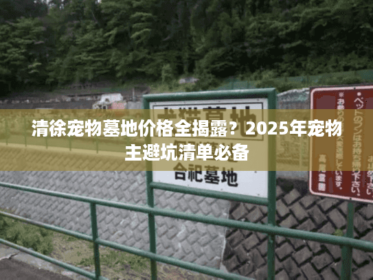清徐宠物墓地价格全揭露？2025年宠物主避坑清单必备