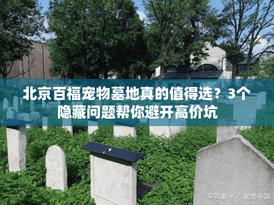 北京百福宠物墓地真的值得选?3个隐藏问题帮你避开高价坑 北京百福宠物墓地真的值得选?3个隐藏问题帮你避开高价坑