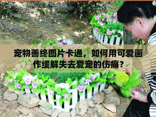 宠物善终图片卡通，如何用可爱画作缓解失去爱宠的伤痛？
