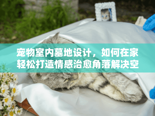 宠物室内墓地设计，如何在家轻松打造情感治愈角落解决空间困扰？