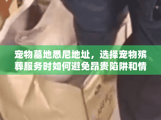 宠物墓地悉尼地址，选择宠物殡葬服务时如何避免昂贵陷阱和情感困扰？