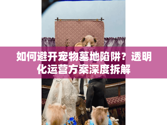 如何避开宠物墓地陷阱?透明化运营方案深度拆解 如何避开宠物墓地陷阱?透明化运营方案深度拆解