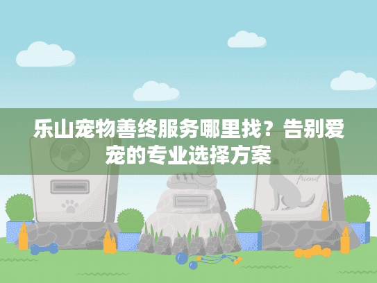 乐山宠物善终服务哪里找？告别爱宠的专业选择方案